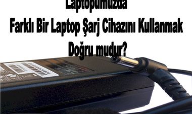 Laptopumuzda Farklı Bir Laptop Şarj Cihazını Kullanmak doğru mudur?